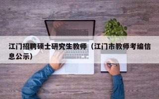 江门招聘硕士研究生教师（江门市教师考编信息公示）