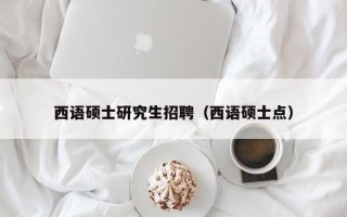 西语硕士研究生招聘（西语硕士点）
