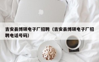 吉安县博硕电子厂招聘（吉安县博硕电子厂招聘电话号码）