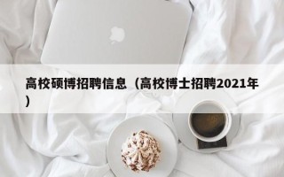 高校硕博招聘信息（高校博士招聘2021年）
