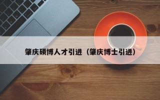 肇庆硕博人才引进（肇庆博士引进）