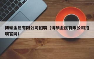 博硕金属有限公司招聘（博硕金属有限公司招聘官网）