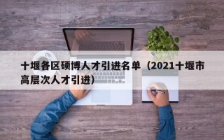 十堰各区硕博人才引进名单（2021十堰市高层次人才引进）
