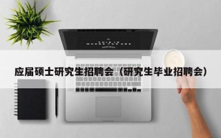 应届硕士研究生招聘会（研究生毕业招聘会）