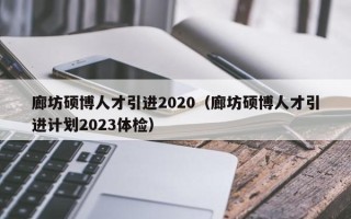 廊坊硕博人才引进2020（廊坊硕博人才引进计划2023体检）