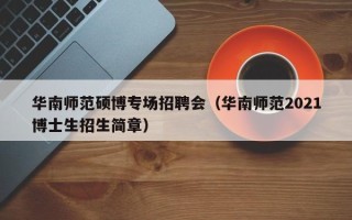 华南师范硕博专场招聘会（华南师范2021博士生招生简章）