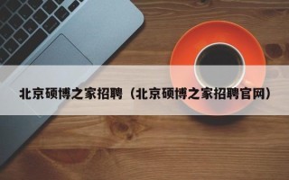 北京硕博之家招聘（北京硕博之家招聘官网）