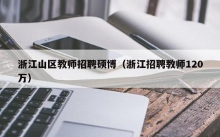 浙江山区教师招聘硕博（浙江招聘教师120万）