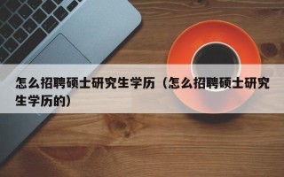 怎么招聘硕士研究生学历（怎么招聘硕士研究生学历的）