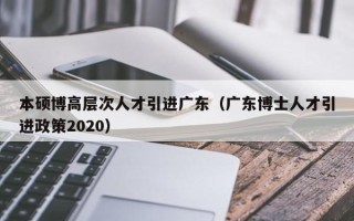 本硕博高层次人才引进广东（广东博士人才引进政策2020）