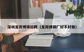 深圳龙岗博硕招聘（龙岗博硕厂好不好做）