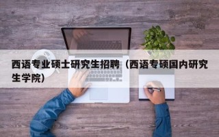 西语专业硕士研究生招聘（西语专硕国内研究生学院）
