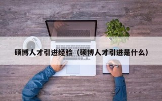 硕博人才引进经验（硕博人才引进是什么）
