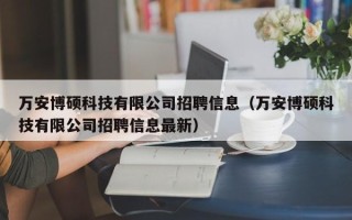 万安博硕科技有限公司招聘信息（万安博硕科技有限公司招聘信息最新）