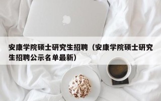安康学院硕士研究生招聘（安康学院硕士研究生招聘公示名单最新）