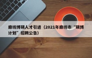 廊坊博硕人才引进（2021年廊坊市“硕博计划”招聘公告）