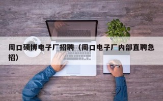 周口硕博电子厂招聘（周口电子厂内部直聘急招）