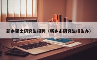 新乡硕士研究生招聘（新乡市研究生招生办）