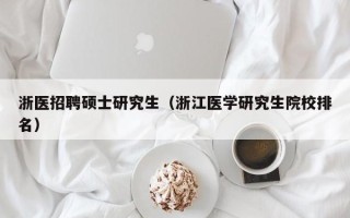 浙医招聘硕士研究生（浙江医学研究生院校排名）