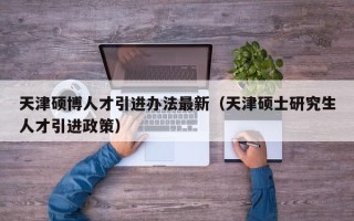 天津硕博人才引进办法最新（天津硕士研究生人才引进政策）