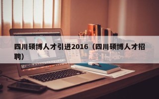 四川硕博人才引进2016（四川硕博人才招聘）