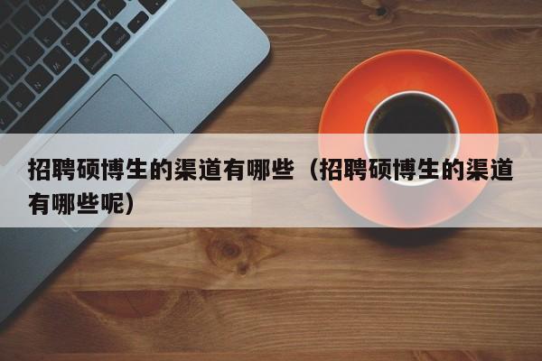 招聘硕博生的渠道有哪些（招聘硕博生的渠道有哪些呢）-第1张图片-硕博招聘网