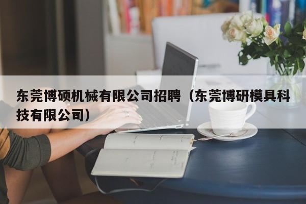 东莞博硕机械有限公司招聘（东莞博研模具科技有限公司）-第1张图片-硕博招聘网