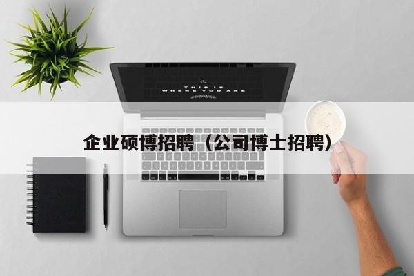 企业硕博招聘（公司博士招聘）-第1张图片-硕博招聘网