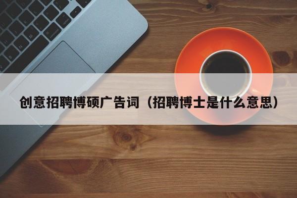创意招聘博硕广告词（招聘博士是什么意思）-第1张图片-硕博招聘网