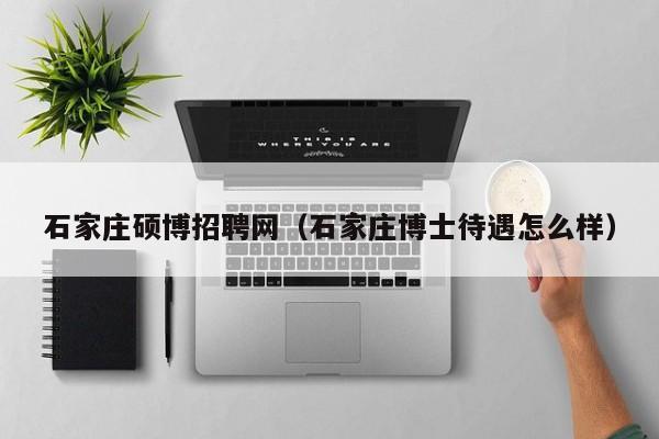 石家庄硕博招聘网（石家庄博士待遇怎么样）-第1张图片-硕博招聘网