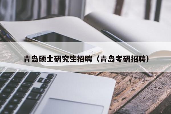 青岛硕士研究生招聘（青岛考研招聘）-第1张图片-硕博招聘网