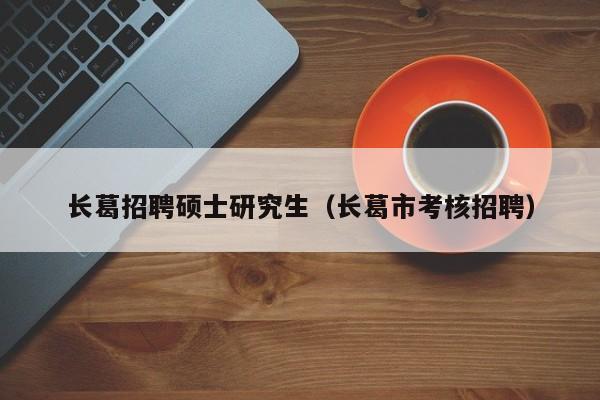 长葛招聘硕士研究生（长葛市考核招聘）-第1张图片-硕博招聘网