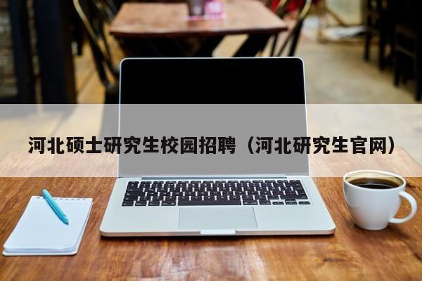 河北硕士研究生校园招聘（河北研究生官网）-第1张图片-硕博招聘网