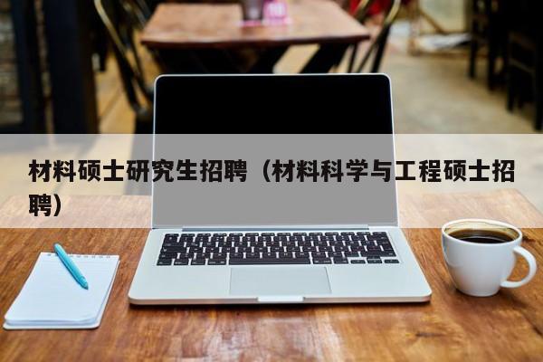 材料硕士研究生招聘（材料科学与工程硕士招聘）-第1张图片-硕博招聘网