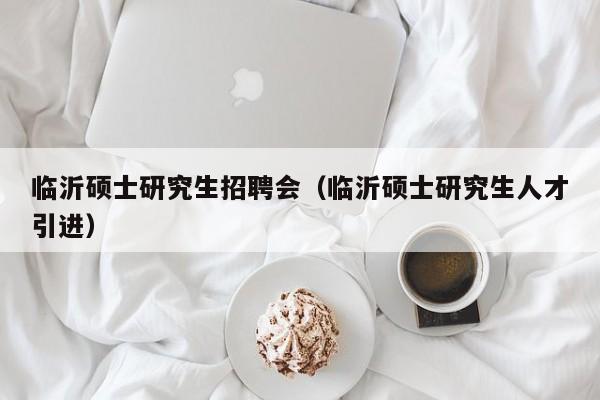 临沂硕士研究生招聘会（临沂硕士研究生人才引进）-第1张图片-硕博招聘网