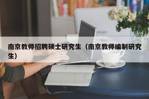 南京教师招聘硕士研究生（南京教师编制研究生）-第1张图片-硕博招聘网