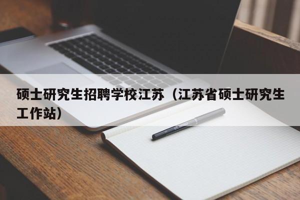 硕士研究生招聘学校江苏（江苏省硕士研究生工作站）-第1张图片-硕博招聘网