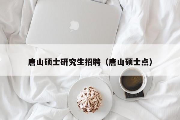唐山硕士研究生招聘（唐山硕士点）-第1张图片-硕博招聘网